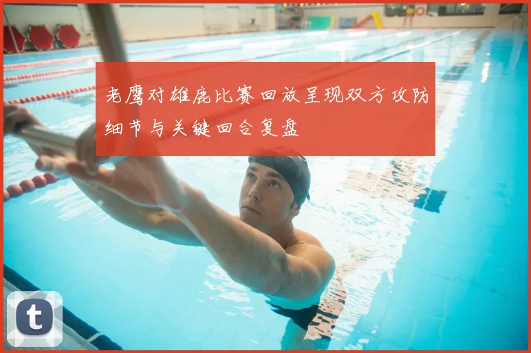 老鹰对雄鹿比赛回放呈现双方攻防细节与关键回合复盘
