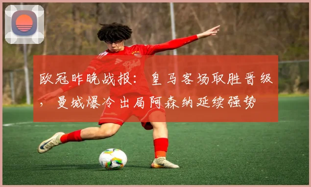 欧冠昨晚战报:皇马客场取胜晋级,曼城爆冷出局阿森纳延续强势