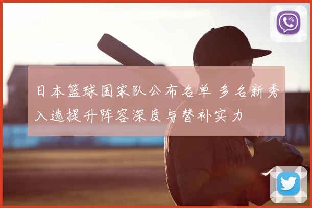 日本篮球国家队公布名单 多名新秀入选提升阵容深度与替补实力