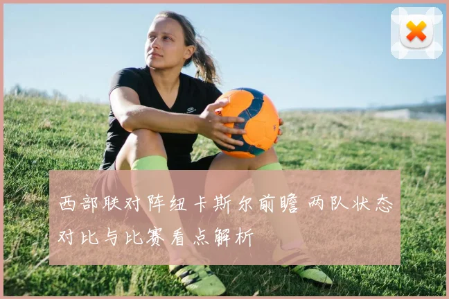 西部联对阵纽卡斯尔前瞻 两队状态对比与比赛看点解析