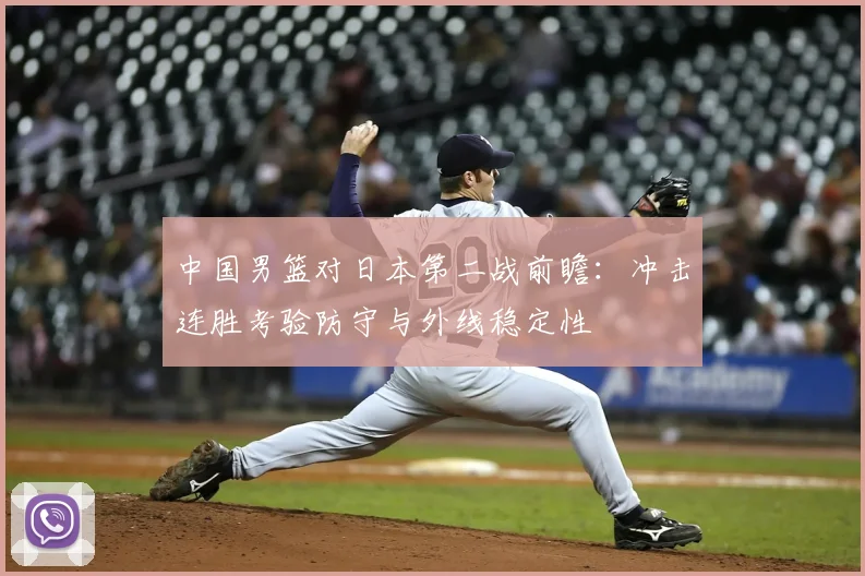 中国男篮对日本第二战前瞻:冲击连胜考验防守与外线稳定性