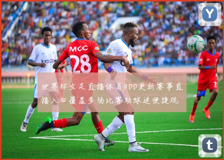 世界杯女足直播体育app更新赛事直播入口覆盖多场比赛助球迷便捷观赛
