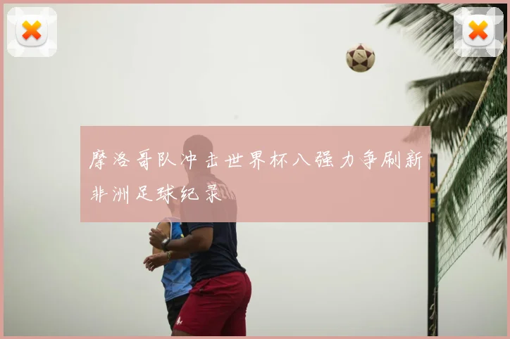 摩洛哥队冲击世界杯八强力争刷新非洲足球纪录