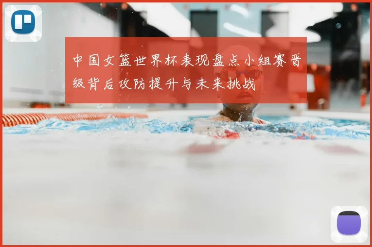 中国女篮世界杯表现盘点小组赛晋级背后攻防提升与未来挑战