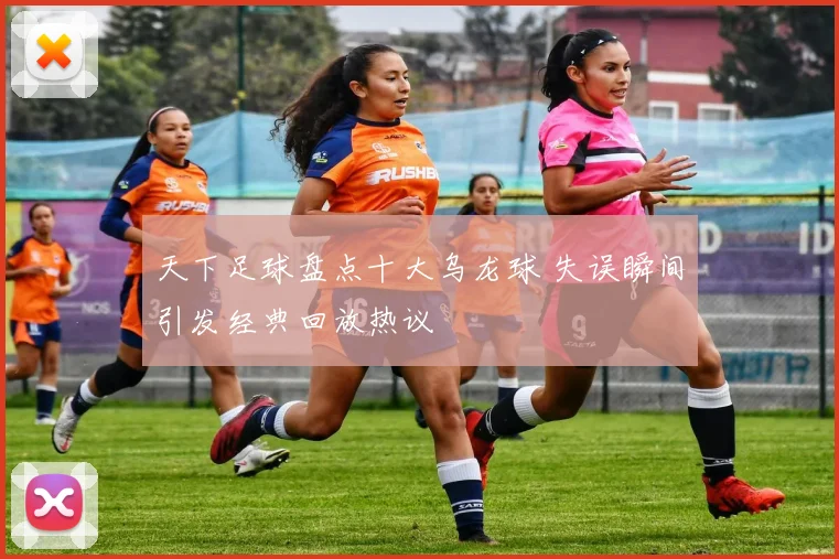 天下足球盘点十大乌龙球 失误瞬间引发经典回放热议