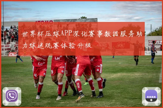 世界杯压球APP深化赛事数据服务助力球迷观赛体验升级