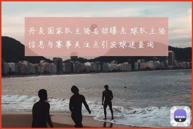 丹麦国家队主场名称曝光 球队主场信息与赛事关注点引发球迷查询