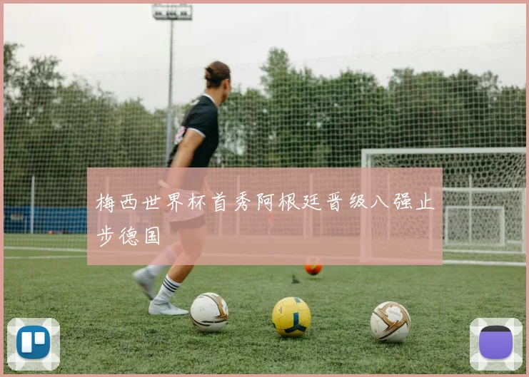 梅西世界杯首秀阿根廷晋级八强止步德国