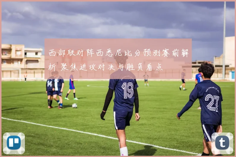 西部联对阵西悉尼比分预测赛前解析 聚焦进攻对决与胜负看点