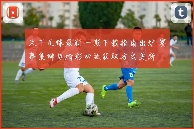 天下足球最新一期下载指南出炉 赛事集锦与精彩回放获取方式更新