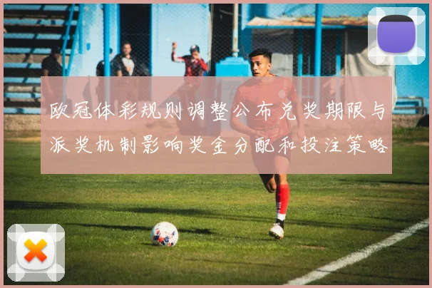 欧冠体彩规则调整公布兑奖期限与派奖机制影响奖金分配和投注策略