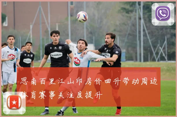 思南百里江山印房价回升带动周边体育赛事关注度提升