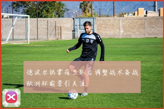 德波尔执掌荷兰队后调整战术备战欧洲杯前景引关注