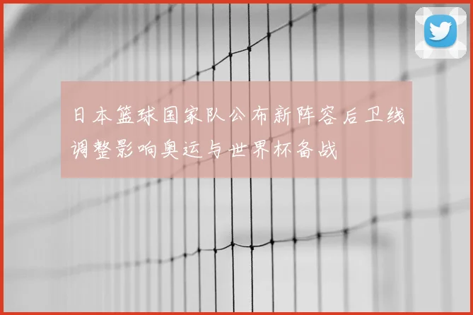 日本篮球国家队公布新阵容后卫线调整影响奥运与世界杯备战