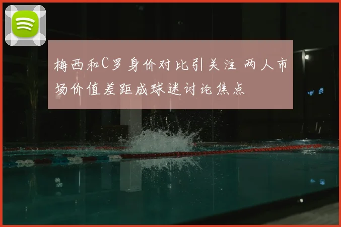 梅西和C罗身价对比引关注 两人市场价值差距成球迷讨论焦点