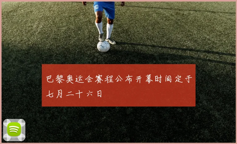 巴黎奥运会赛程公布开幕时间定于七月二十六日