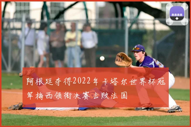 阿根廷夺得2022年卡塔尔世界杯冠军梅西领衔决赛击败法国