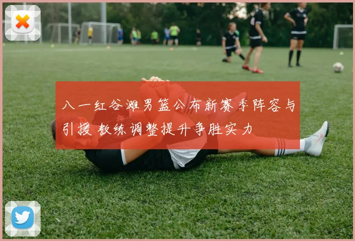 八一红谷滩男篮公布新赛季阵容与引援 教练调整提升争胜实力