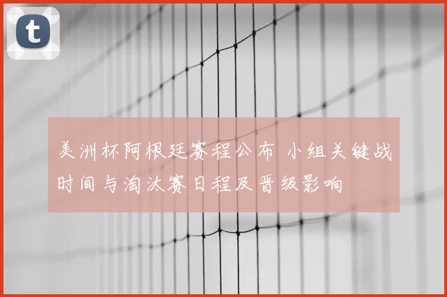 美洲杯阿根廷赛程公布 小组关键战时间与淘汰赛日程及晋级影响
