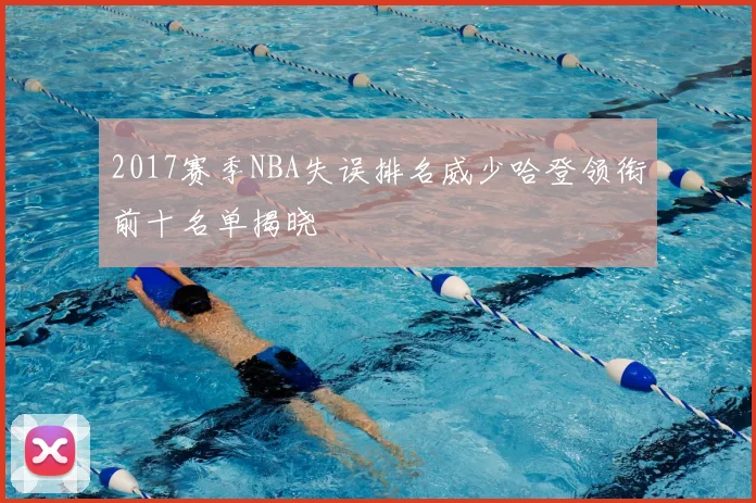 2017赛季NBA失误排名威少哈登领衔前十名单揭晓