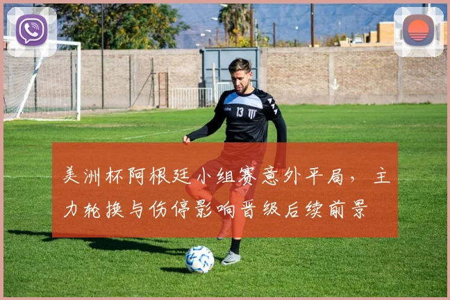 美洲杯阿根廷小组赛意外平局,主力轮换与伤停影响晋级后续前景