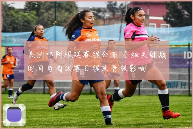 美洲杯阿根廷赛程公布 小组关键战时间与淘汰赛日程及晋级影响