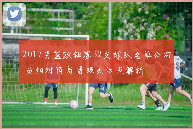 2017男篮欧锦赛32支球队名单公布 分组对阵与晋级关注点解析