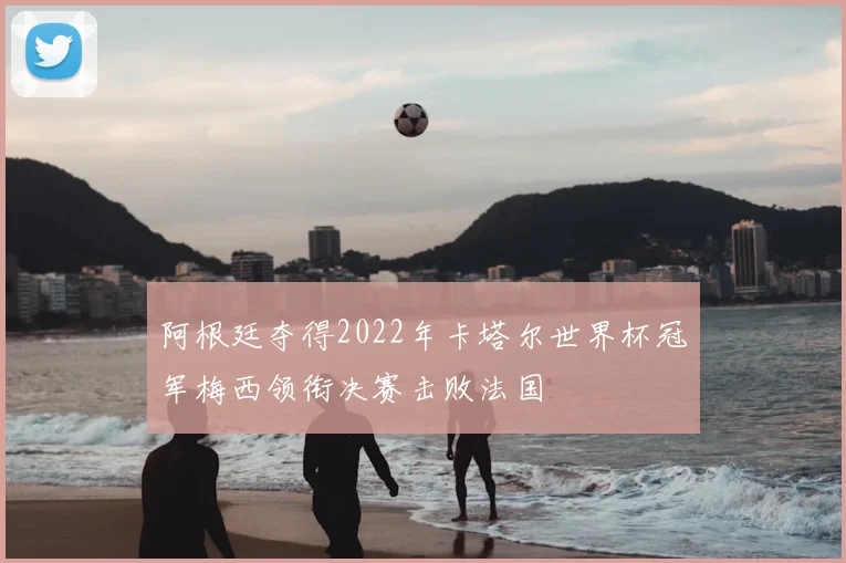 阿根廷夺得2022年卡塔尔世界杯冠军梅西领衔决赛击败法国