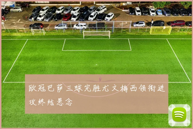 欧冠巴萨三球完胜尤文梅西领衔进攻终结悬念