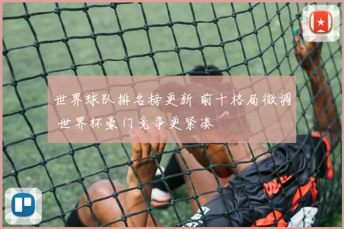 世界球队排名榜更新 前十格局微调 世界杯豪门竞争更紧凑