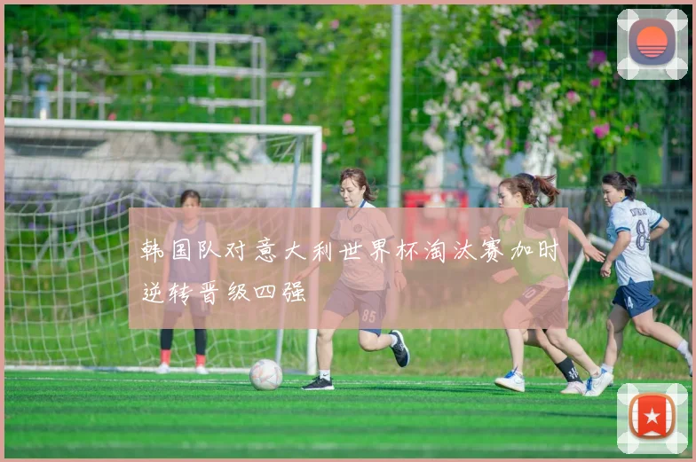 韩国队对意大利世界杯淘汰赛加时逆转晋级四强