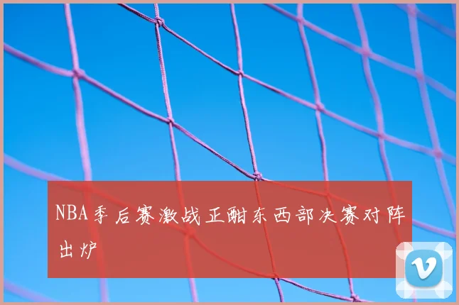 NBA季后赛激战正酣东西部决赛对阵出炉