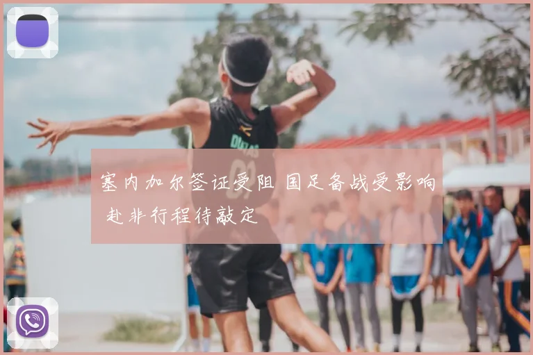 塞内加尔签证受阻 国足备战受影响 赴非行程待敲定