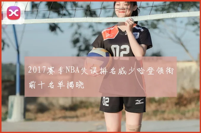 2017赛季NBA失误排名威少哈登领衔前十名单揭晓