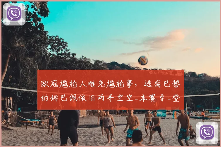 欧冠尴尬人难免尴尬事,逃离巴黎的姆巴佩依旧两手空空_本赛季_登贝莱_皇马