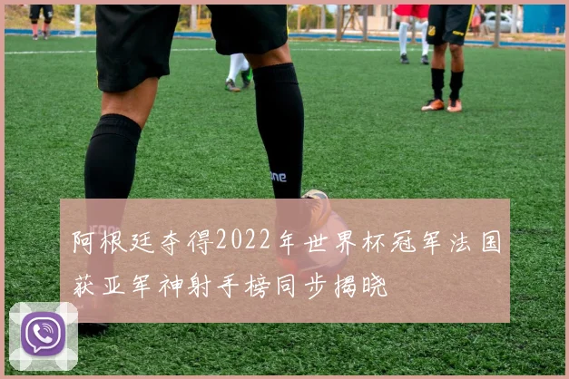 阿根廷夺得2022年世界杯冠军法国获亚军神射手榜同步揭晓