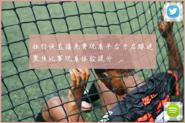 独行侠直播免费观看平台开启球迷聚焦比赛观看体验提升
