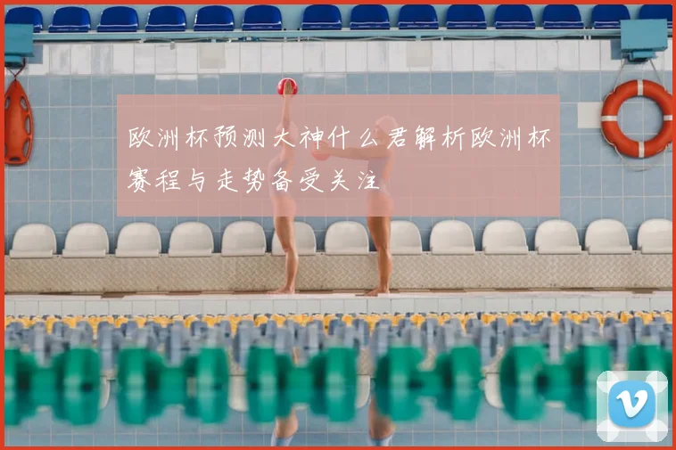 欧洲杯预测大神什么君解析欧洲杯赛程与走势备受关注