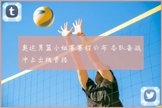 奥运男篮小组赛赛程公布 各队备战冲击出线资格
