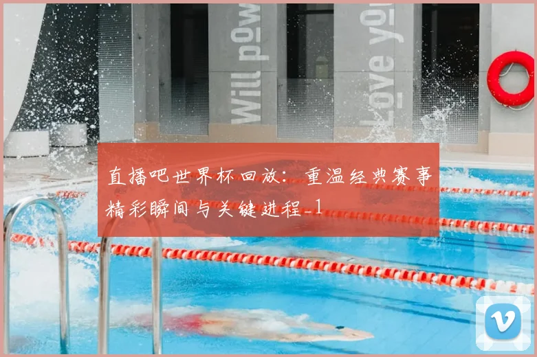 直播吧世界杯回放:重温经典赛事精彩瞬间与关键进程_1