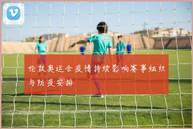 伦敦奥运会疫情持续影响赛事组织与防疫安排