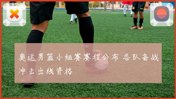 奥运男篮小组赛赛程公布 各队备战冲击出线资格