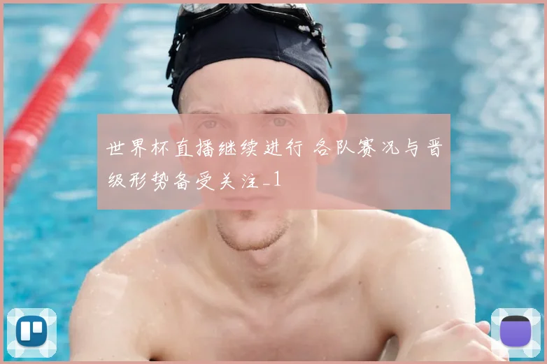 世界杯直播继续进行 各队赛况与晋级形势备受关注_1