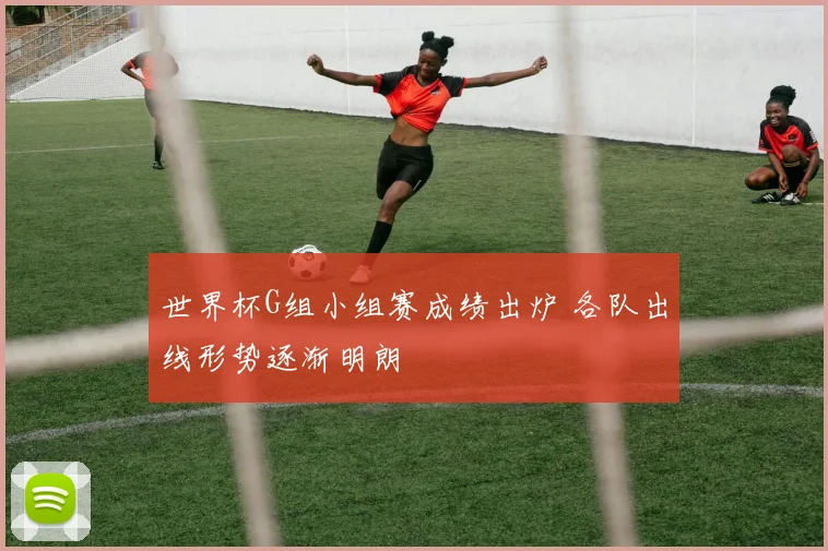 世界杯G组小组赛成绩出炉 各队出线形势逐渐明朗