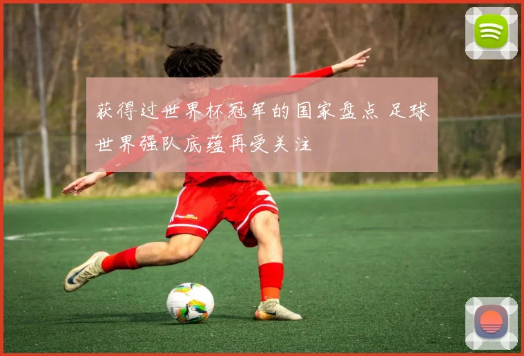 获得过世界杯冠军的国家盘点 足球世界强队底蕴再受关注