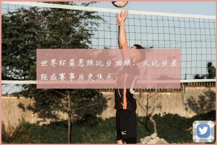 世界杯最悬殊比分回顾：大比分差距成赛事历史焦点