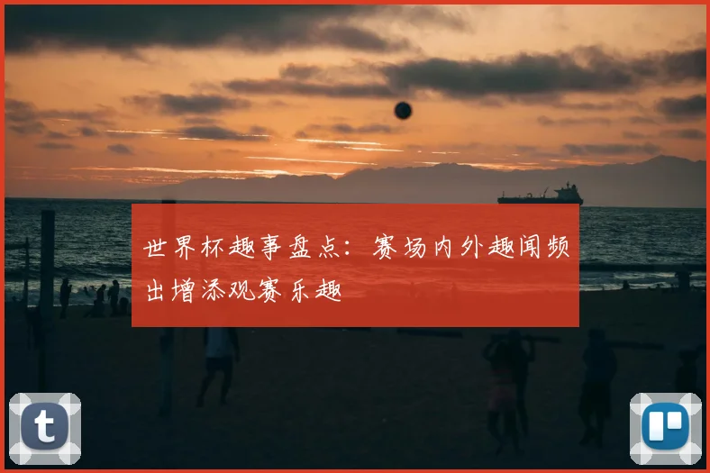 世界杯趣事盘点：赛场内外趣闻频出增添观赛乐趣