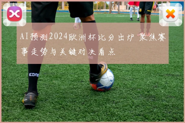 AI预测2024欧洲杯比分出炉 聚焦赛事走势与关键对决看点