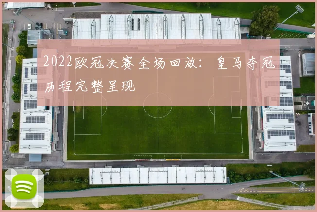 2022欧冠决赛全场回放:皇马夺冠历程完整呈现