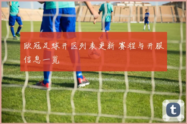 欧冠足球开区列表更新 赛程与开服信息一览